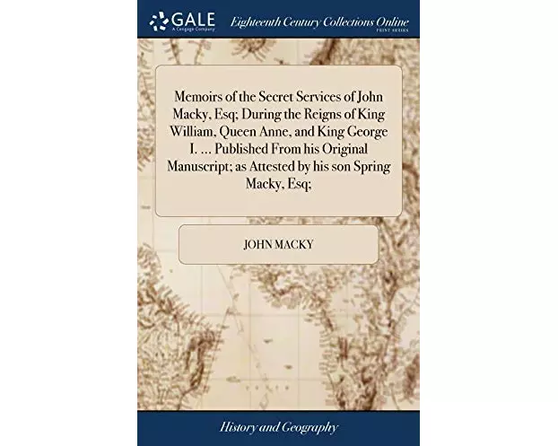 Memoirs of the Secret Services of John Macky, Esq; During the Reigns of King William, Queen Anne, and King George I. ... Published From his Original M