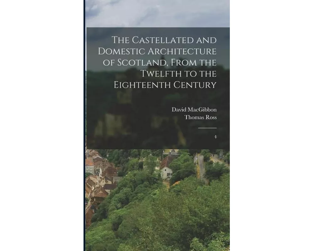 The Castellated and Domestic Architecture of Scotland, From the Twelfth to the Eighteenth Century