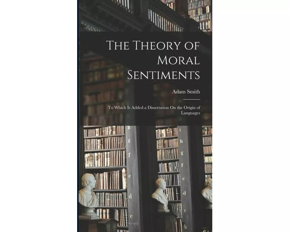 The Theory of Moral Sentiments: To Which Is Added a Dissertation On the Origin of Languages