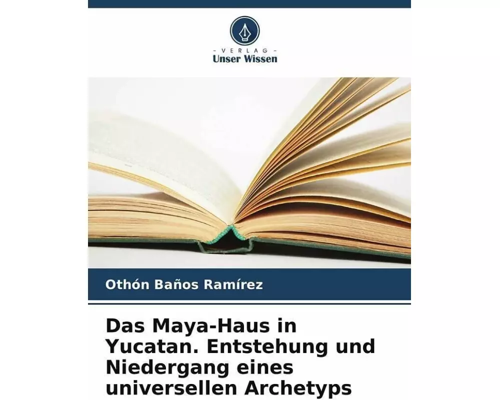 Das Maya-Haus in Yucatan. Entstehung und Niedergang eines universellen Archetyps