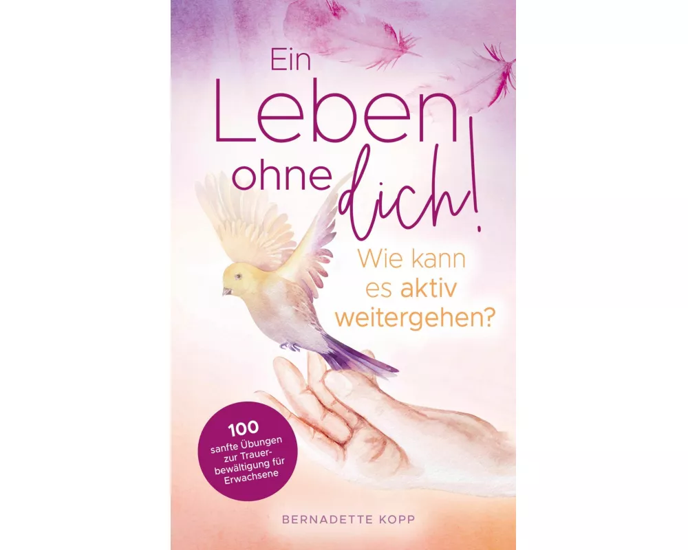 Ein Leben ohne dich! Wie kann es aktiv weitergehen? 100 sanfte Übungen zur Trauerbewältigung für Erwachsene
