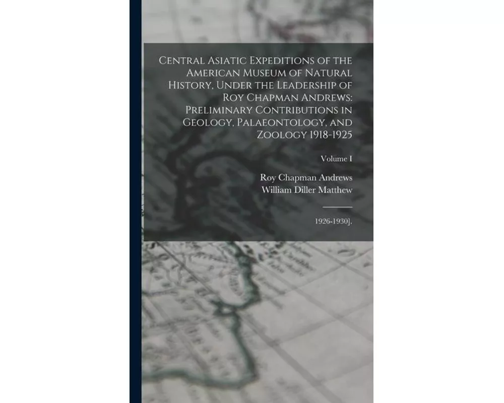 Central Asiatic Expeditions of the American Museum of Natural History, Under the Leadership of Roy Chapman Andrews