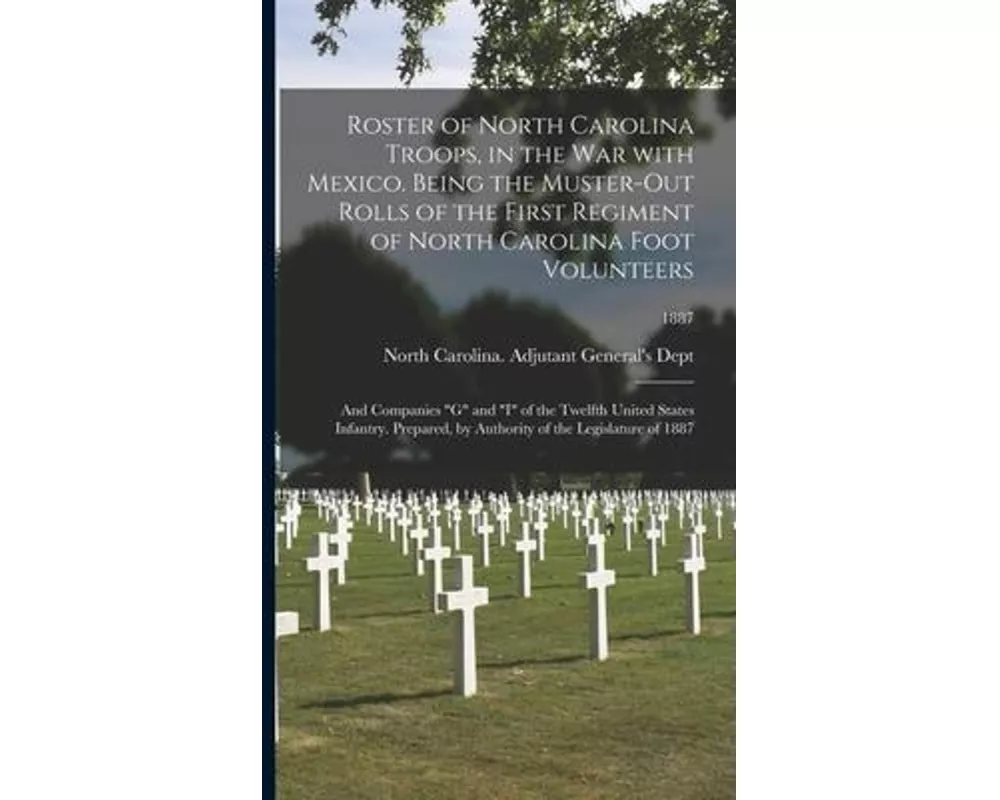Roster of North Carolina Troops, in the War With Mexico. Being the Muster-out Rolls of the First Regiment of North Carolina Foot Volunteers