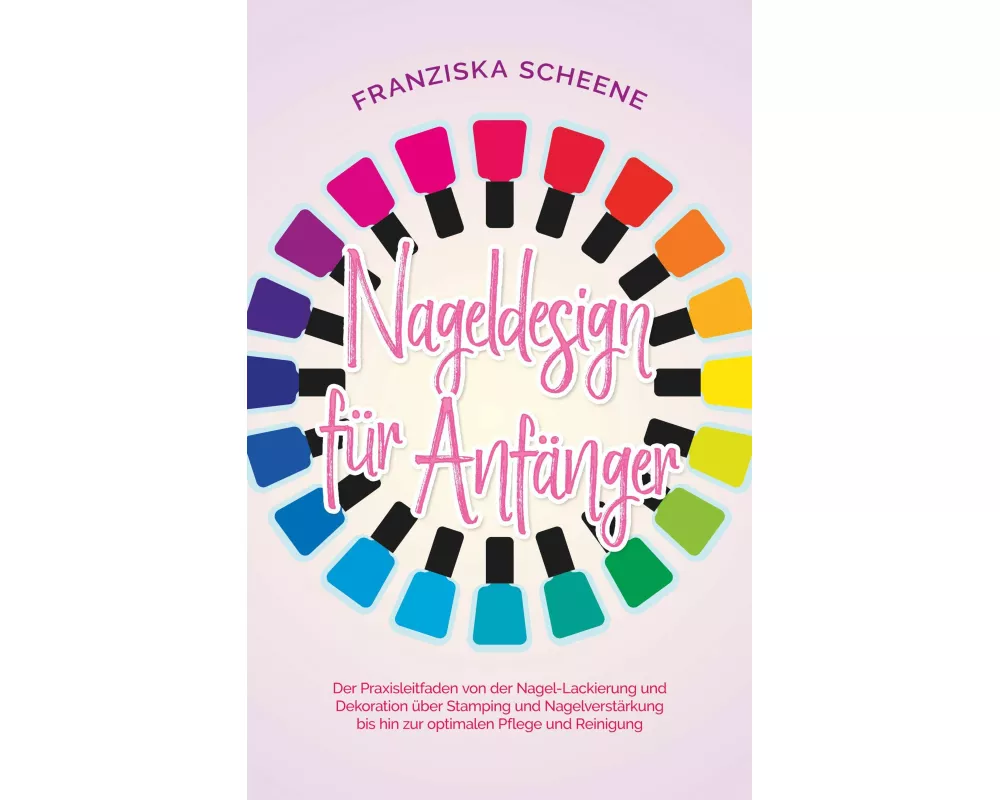 Nageldesign für Anfänger: Der Praxisleitfaden von der Nagel-Lackierung und Dekoration über Stamping und Nagelverstärkung bis hin zur optimalen Pflege