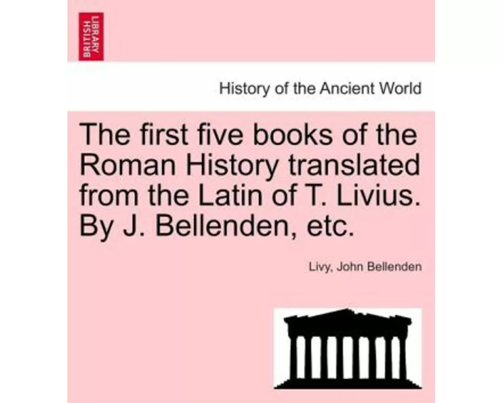 The First Five Books of the Roman History Translated from the Latin of T. Livius. by J. Bellenden, Etc.