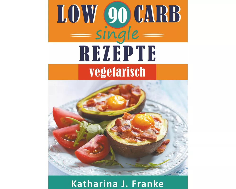 Low Carb Kochbuch für Singles, vegetarisch - 90 Low Carb Single Rezepte für optimale Gewichtsabnahme und Fettverbrennung