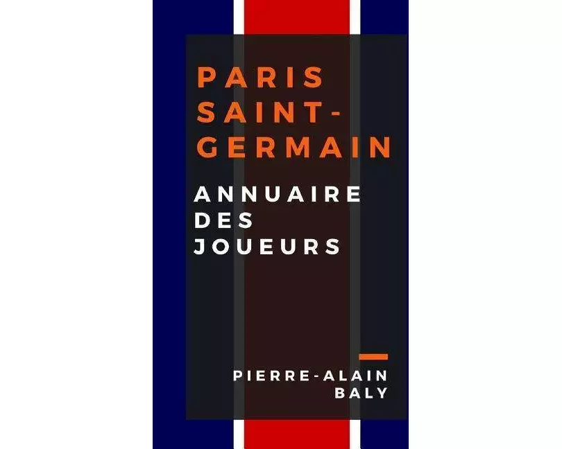 Paris Saint-Germain: Annuaire Des Joueurs: Tout l'Effectif Du Psg Depuis Sa Cr