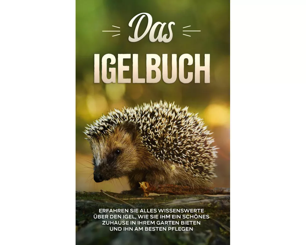 Das Igelbuch: Erfahren Sie alles Wissenswerte über den Igel, wie Sie ihm ein schönes Zuhause in Ihrem Garten bieten und ihn am besten pflegen