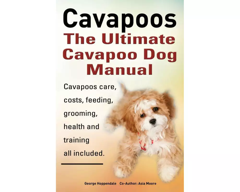 Cavapoos. Cavoodle. Cavadoodle. the Ultimate Cavapoo Dog Manual. Cavapoos Care, Costs, Feeding, Grooming, Health and Training