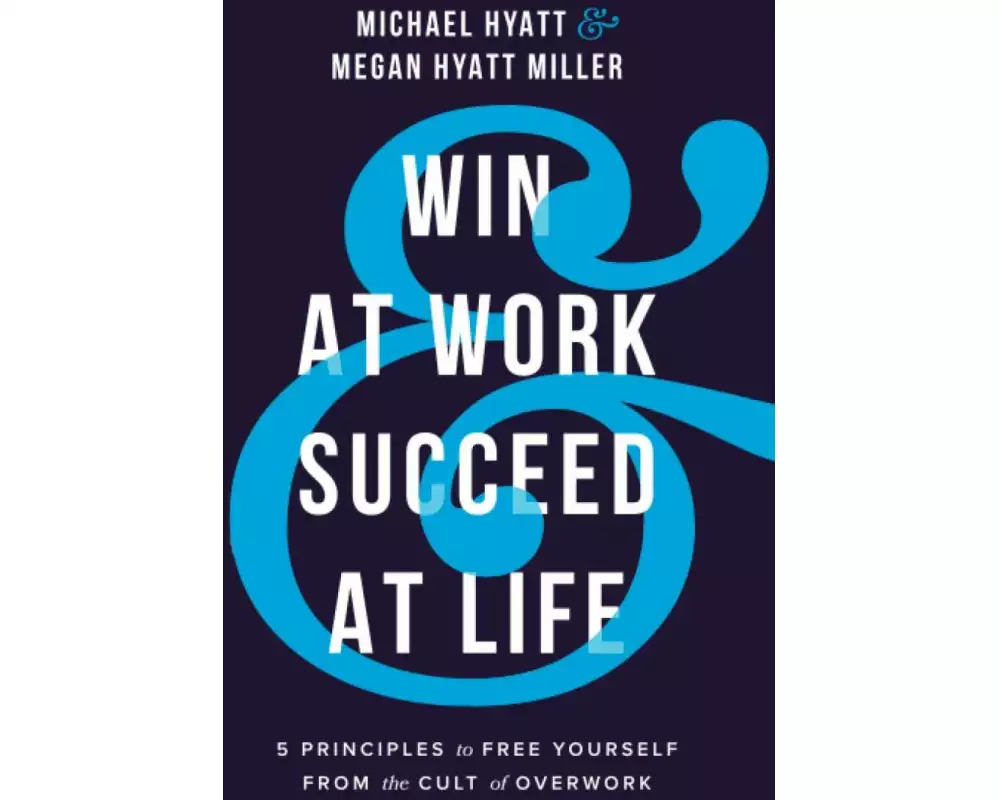 Win at Work and Succeed at Life - 5 Principles to Free Yourself from the Cult of Overwork