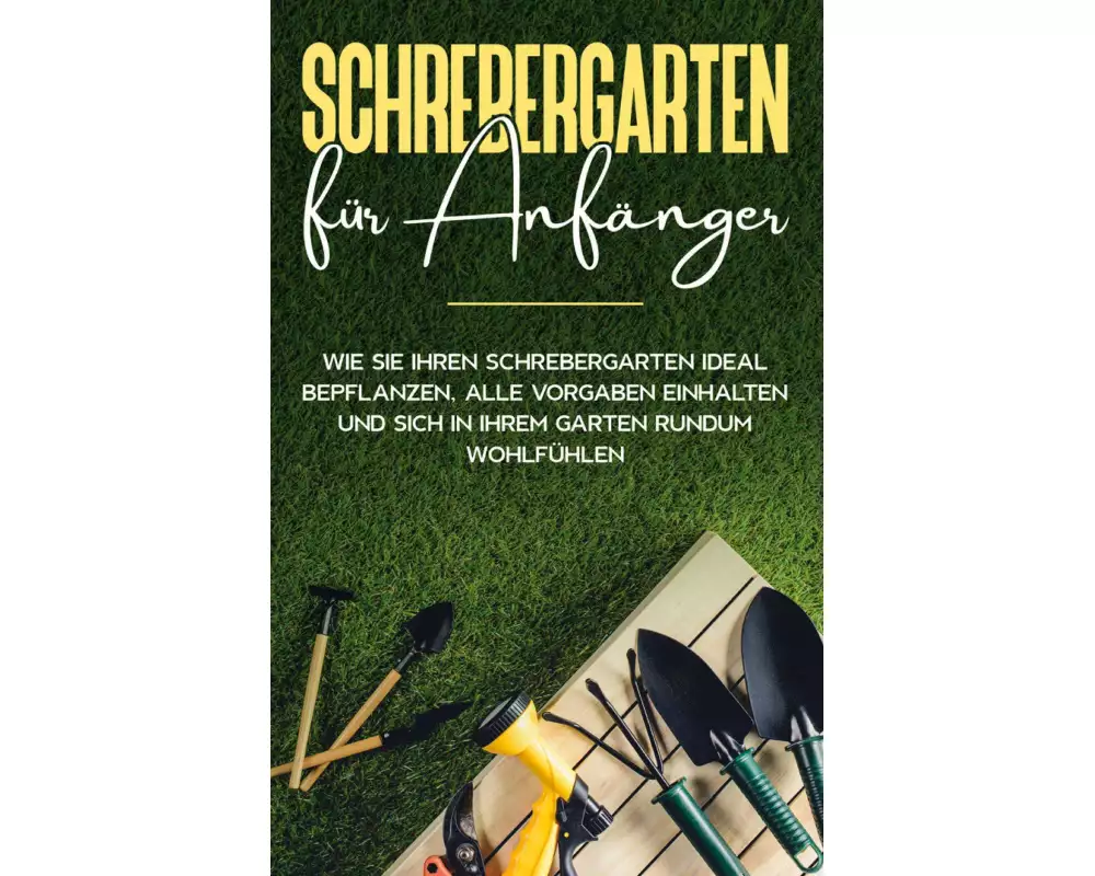 Schrebergarten für Anfänger: Wie Sie Ihren Schrebergarten ideal bepflanzen, alle Vorgaben einhalten und sich in Ihrem Garten rundum wohlfühlen