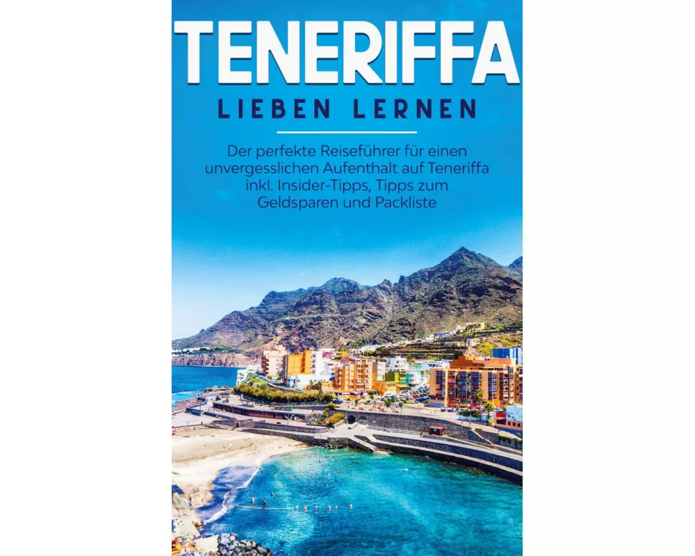 Teneriffa lieben lernen: Der perfekte Reiseführer für einen unvergesslichen Aufenthalt auf Teneriffa inkl. Insider-Tipps, Tipps zum Geldsparen und Pac
