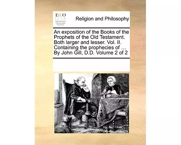 An Exposition of the Books of the Prophets of the Old Testament. Both Larger and Lesser. Vol. II. Containing the Prophecies of ... by John Gill, D.D.