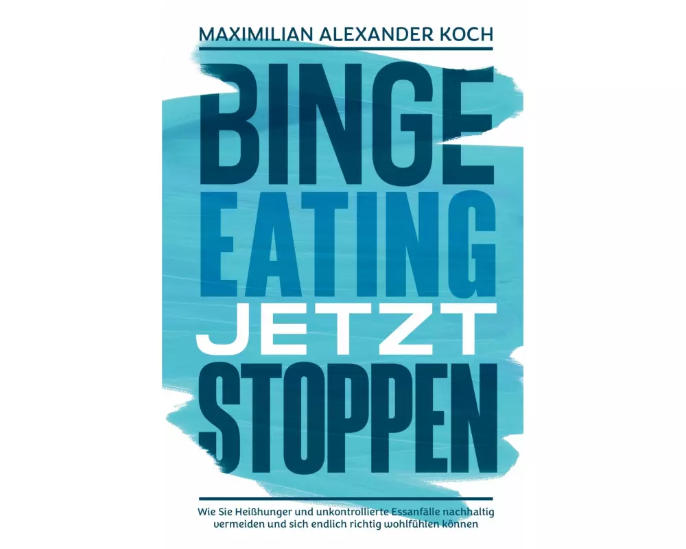 Binge Eating jetzt stoppen: Wie Sie Heißhunger und unkontrollierte Essanfälle nachhaltig vermeiden und sich endlich richtig wohlfühlen können