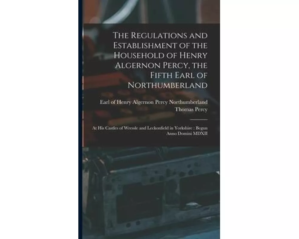 The Regulations and Establishment of the Household of Henry Algernon Percy, the Fifth Earl of Northumberland [microform]