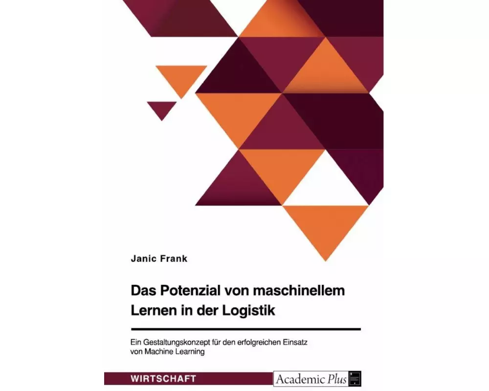 Das Potenzial von maschinellem Lernen in der Logistik. Ein Gestaltungskonzept für den erfolgreichen Einsatz von Machine Learning