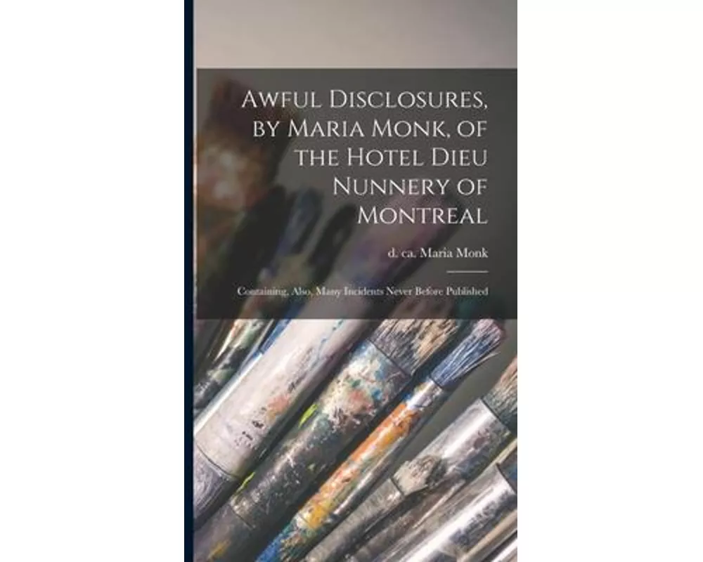 Awful Disclosures, by Maria Monk, of the Hotel Dieu Nunnery of Montreal [microform]: Containing, Also, Many Incidents Never Before Published