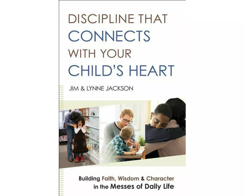 Discipline That Connects With Your Child`s Heart – Building Faith, Wisdom, and Character in the Messes of Daily Life