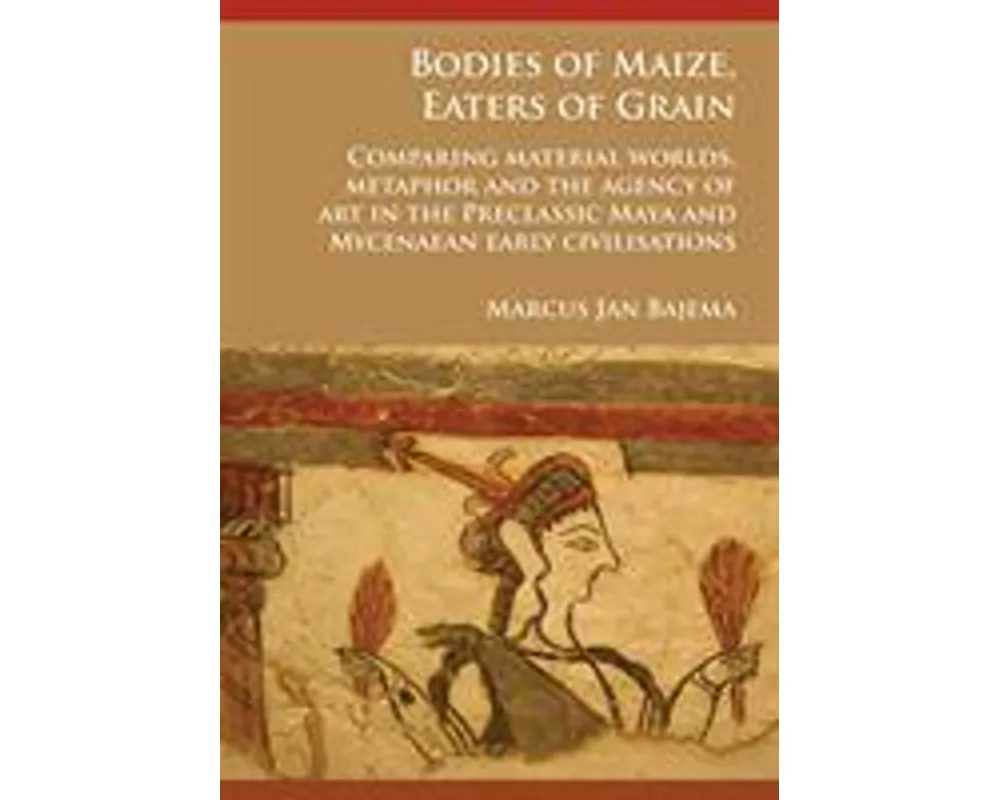 Bodies of Maize, Eaters of Grain: Comparing material worlds, metaphor and the agency of art in the Preclassic Maya and Mycenaean early civilisations