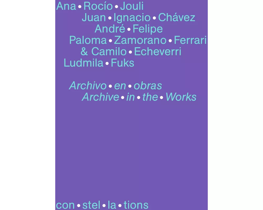 con·stel·la·tions 08, Ana Rocío Jouli, Juan Ignacio Chávez, André Felipe, Paloma Zamorano Ferrari & Camilo Echeverri, Ludmila Fuks Archivo en obras Ar