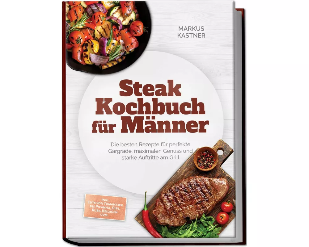 Steak Kochbuch für Männer: Die besten Rezepte für perfekte Gargrade, maximalen Genuss und starke Auftritte am Grill - inkl. Cuts von Tomahawk bis Pica