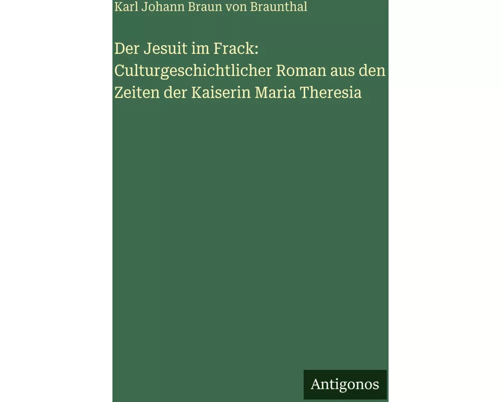 Der Jesuit im Frack: Culturgeschichtlicher Roman aus den Zeiten der Kaiserin Maria Theresia