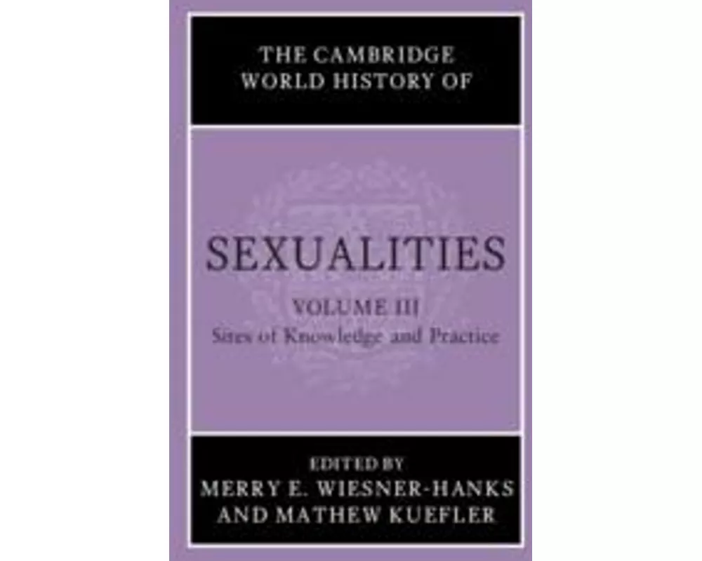 The Cambridge World History of Sexualities: Volume 3, Sites of Knowledge and Practice
