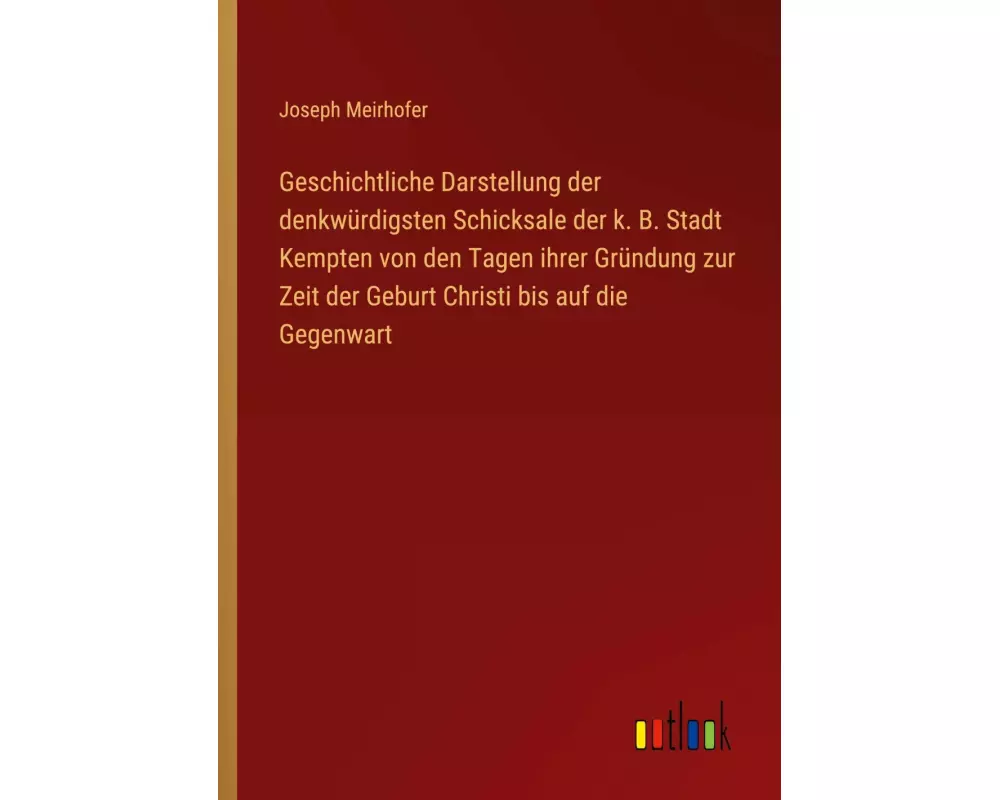 Geschichtliche Darstellung der denkwürdigsten Schicksale der k. B. Stadt Kempten von den Tagen ihrer Gründung zur Zeit der Geburt Christi bis auf di