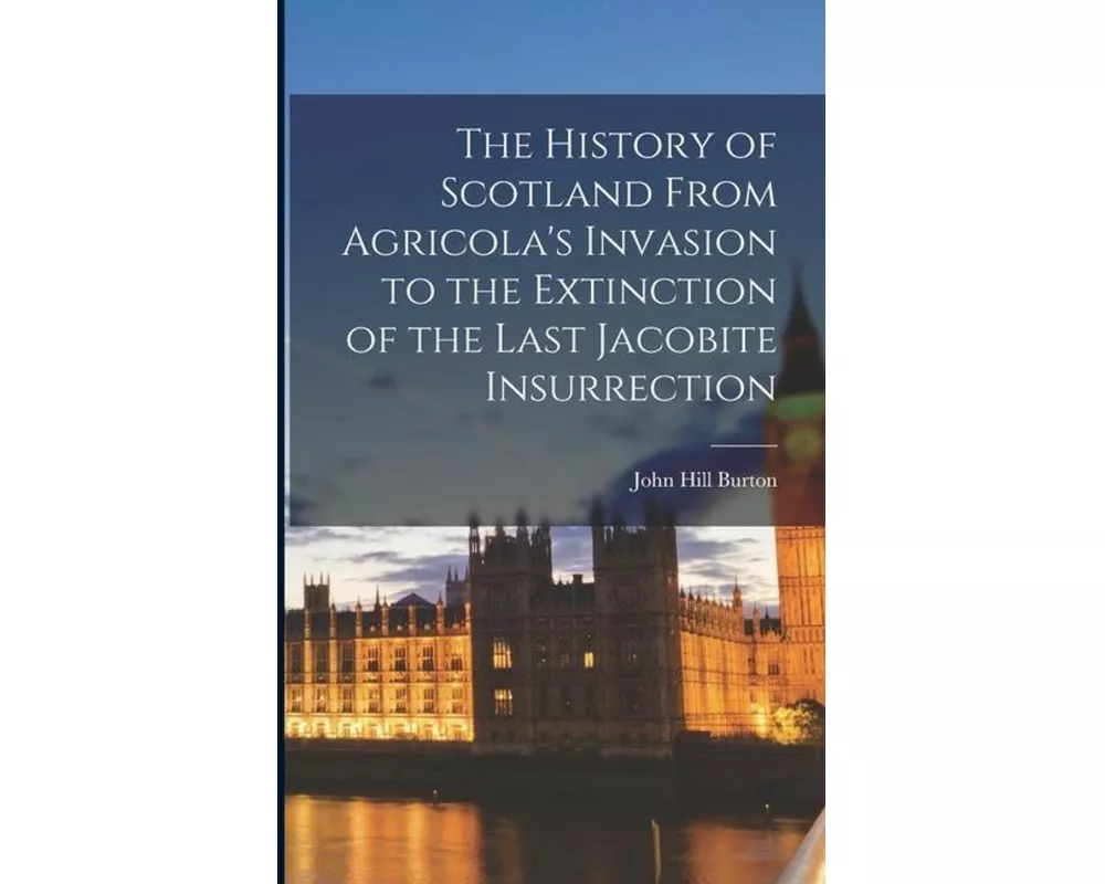 The History of Scotland From Agricola's Invasion to the Extinction of the Last Jacobite Insurrection