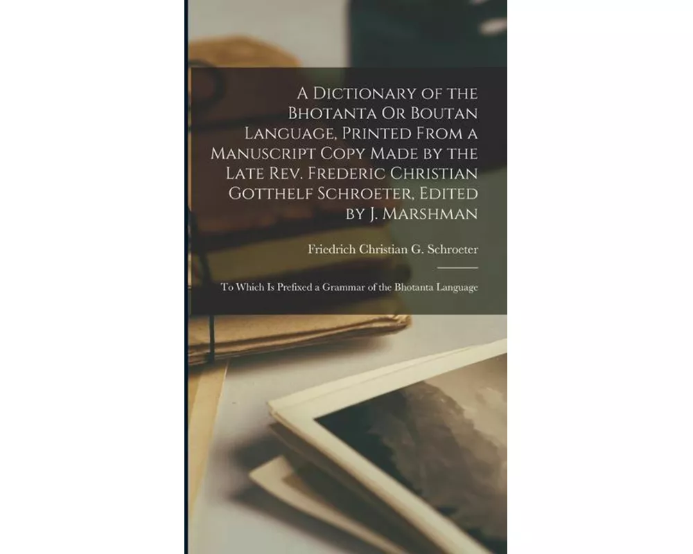 A Dictionary of the Bhotanta Or Boutan Language, Printed From a Manuscript Copy Made by the Late Rev. Frederic Christian Gotthelf Schroeter, Edited by