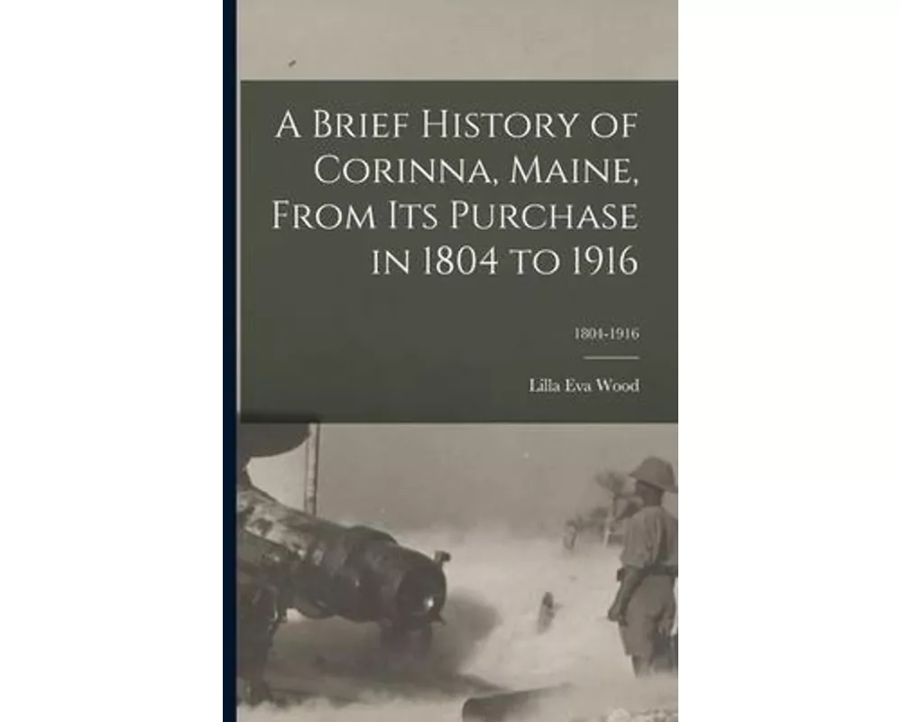 A Brief History of Corinna, Maine, From Its Purchase in 1804 to 1916; 1804-1916