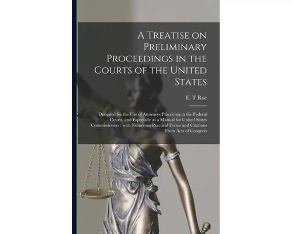 A Treatise on Preliminary Proceedings in the Courts of the United States: Designed for the Use of Attorneys Practicing in the Federal Courts, and Espe