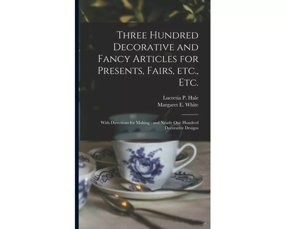 Three Hundred Decorative and Fancy Articles for Presents, Fairs, Etc., Etc.; With Directions for Making