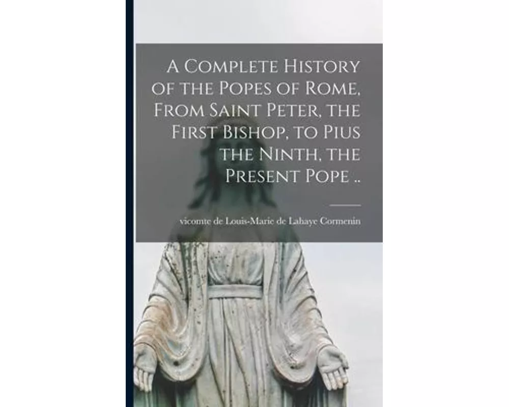 A Complete History of the Popes of Rome, From Saint Peter, the First Bishop, to Pius the Ninth, the Present Pope ..
