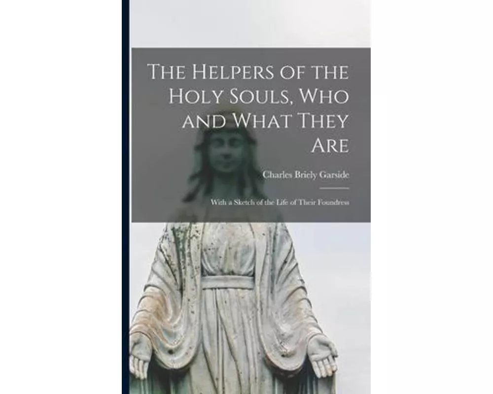 The Helpers of the Holy Souls, Who and What They Are: With a Sketch of the Life of Their Foundress