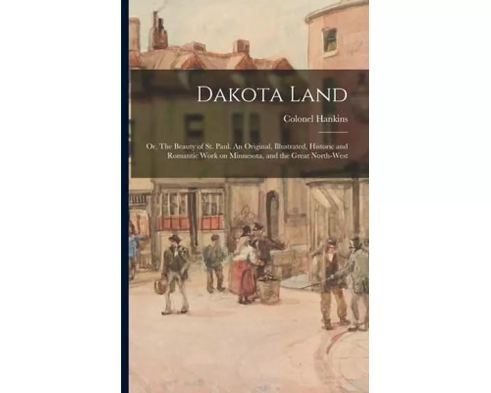 Dakota Land; or, The Beauty of St. Paul. An Original, Illustrated, Historic and Romantic Work on Minnesota, and the Great North-west