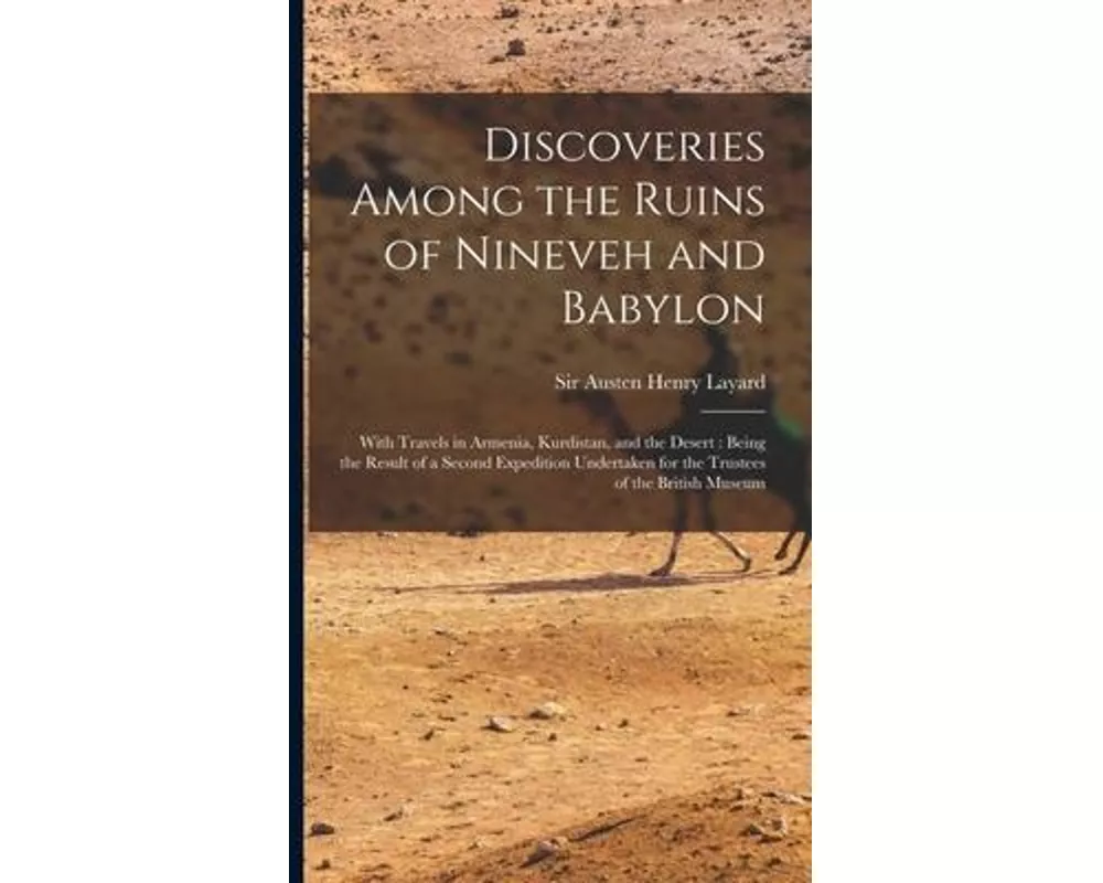 Discoveries Among the Ruins of Nineveh and Babylon: With Travels in Armenia, Kurdistan, and the Desert: Being the Result of a Second Expedition Undert