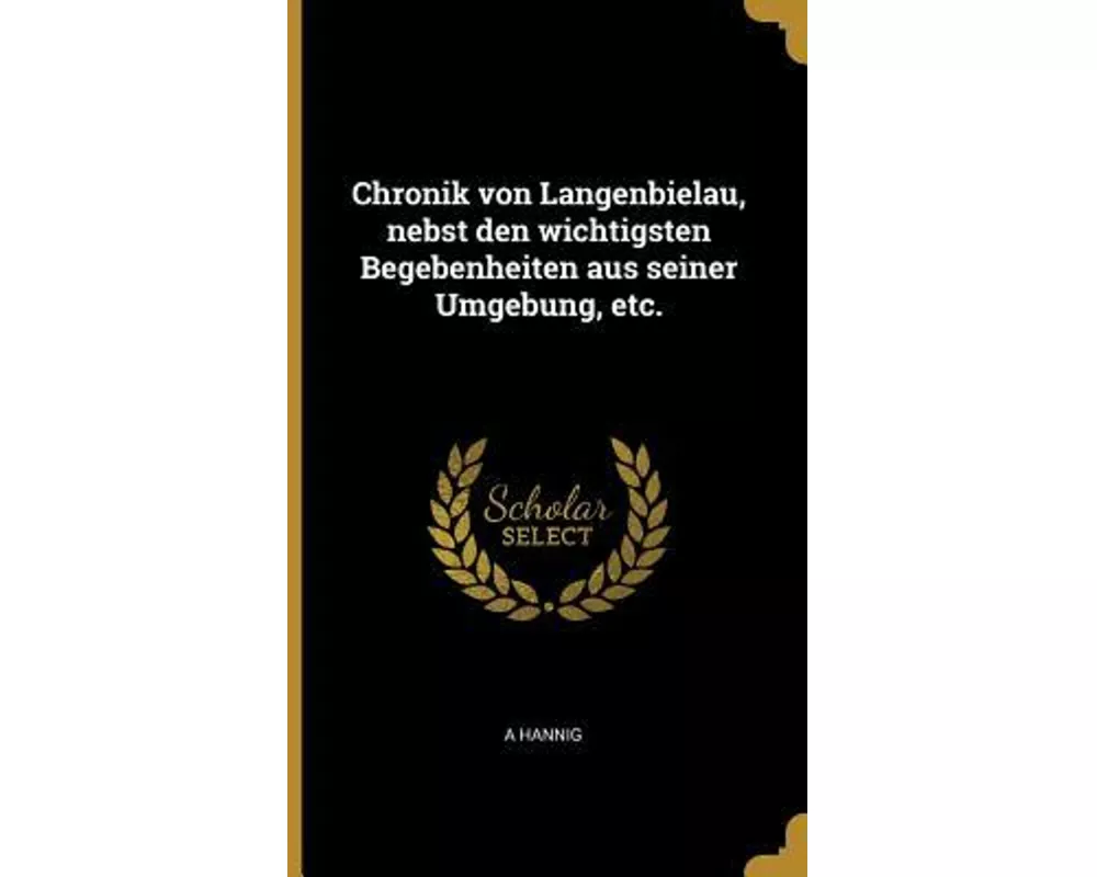 Chronik Von Langenbielau, Nebst Den Wichtigsten Begebenheiten Aus Seiner Umgebung, Etc