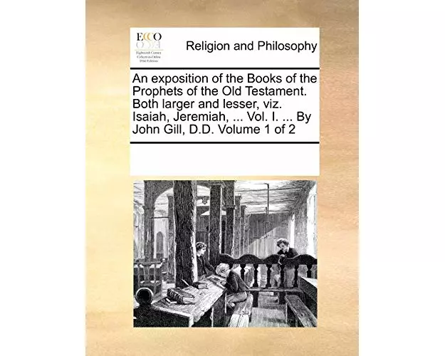 An Exposition of the Books of the Prophets of the Old Testament. Both Larger and Lesser, Viz. Isaiah, Jeremiah, ... Vol. I. ... by John Gill, D.D. Vol