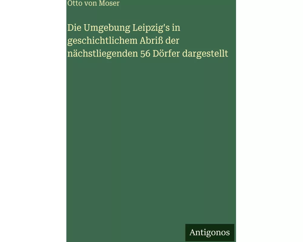 Die Umgebung Leipzig's in geschichtlichem Abriß der nächstliegenden 56 Dörfer dargestellt