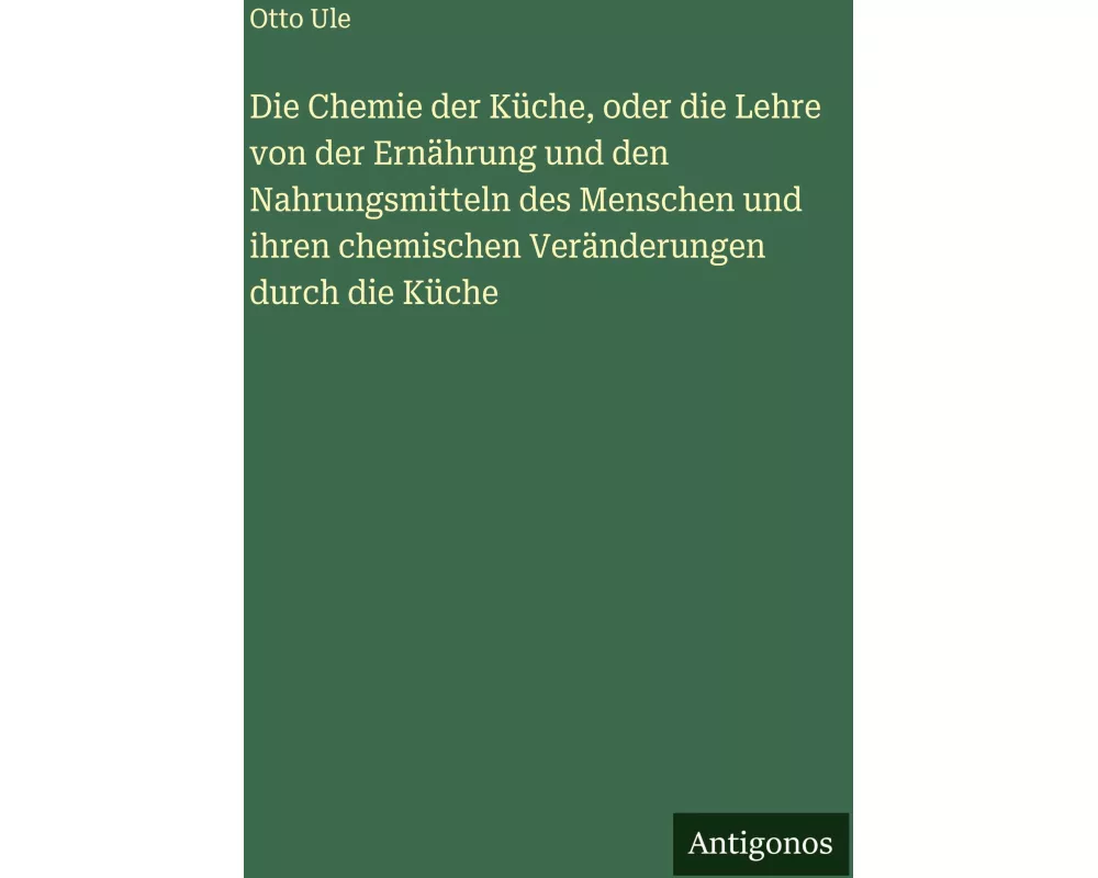 Die Chemie der Küche, oder die Lehre von der Ernährung und den Nahrungsmitteln des Menschen und ihren chemischen Veränderungen durch die Küche