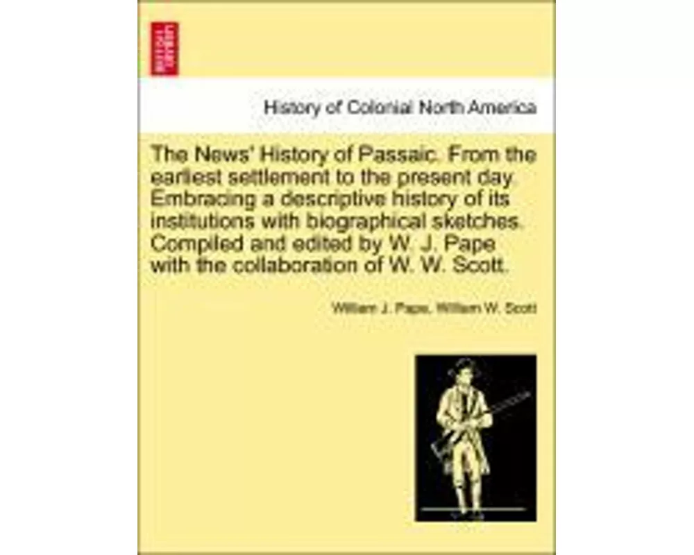 The News' History of Passaic. from the Earliest Settlement to the Present Day. Embracing a Descriptive History of Its Institutions with Biographical S