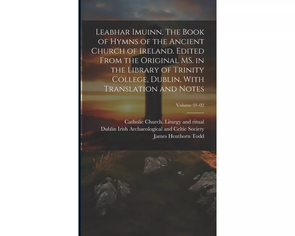 Leabhar Imuinn. The Book of Hymns of the Ancient Church of Ireland. Edited From the Original MS. in the Library of Trinity College, Dublin, With Trans