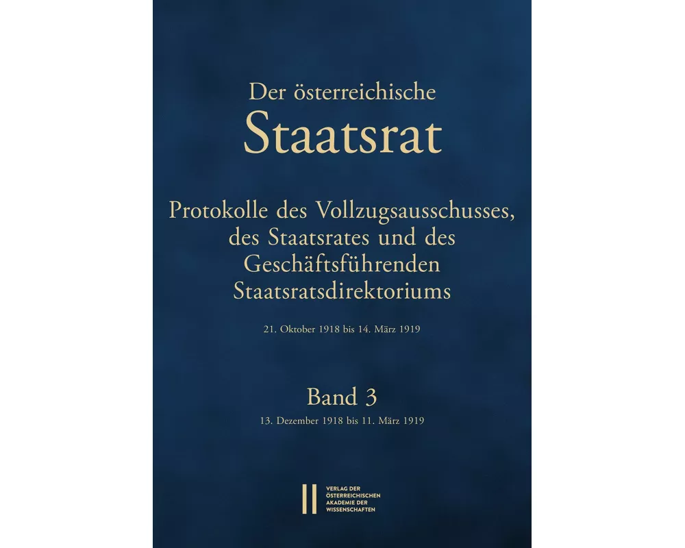 Der Österreichische Staatsrat. Protokolle des Vollzugsausschusses, des Staatsrates und des Geschäftsführenden Staatsdirektoriums 21. Oktober 1918 bis
