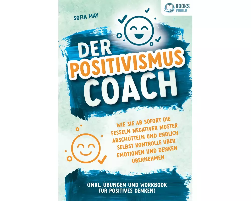 Der Positivismus Coach: Wie Sie ab sofort die Fesseln negativer Muster abschütteln und endlich selbst Kontrolle über Emotionen und Denken übernehmen (