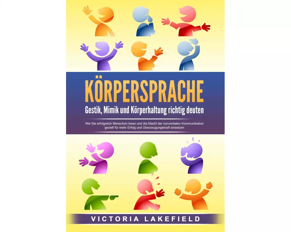 KÖRPERSPRACHE - Gestik, Mimik und Körperhaltung richtig deuten: Wie Sie erfolgreich Menschen lesen und die Macht der nonverbalen Kommunikation gezielt