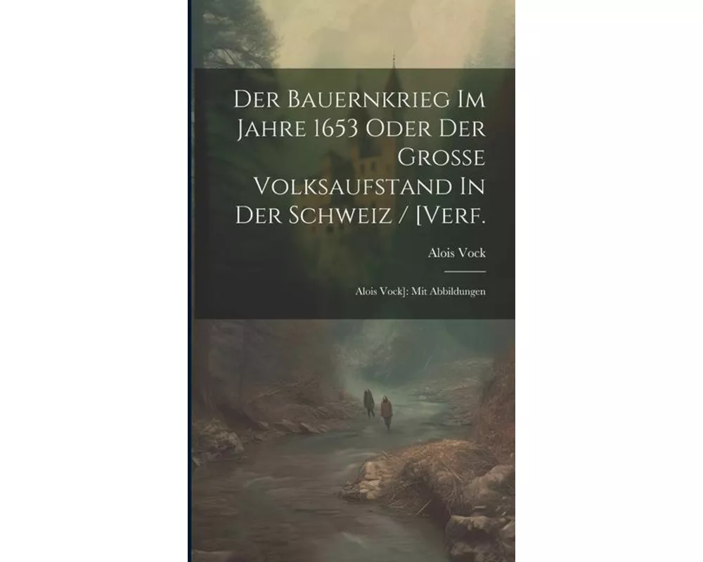 Der Bauernkrieg Im Jahre 1653 Oder Der Große Volksaufstand In Der Schweiz / [verf.: Alois Vock]: Mit Abbildungen