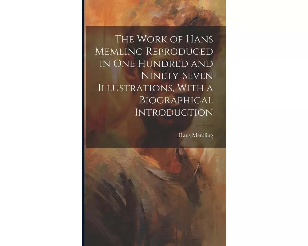 The Work of Hans Memling Reproduced in One Hundred and Ninety-seven Illustrations, With a Biographical Introduction