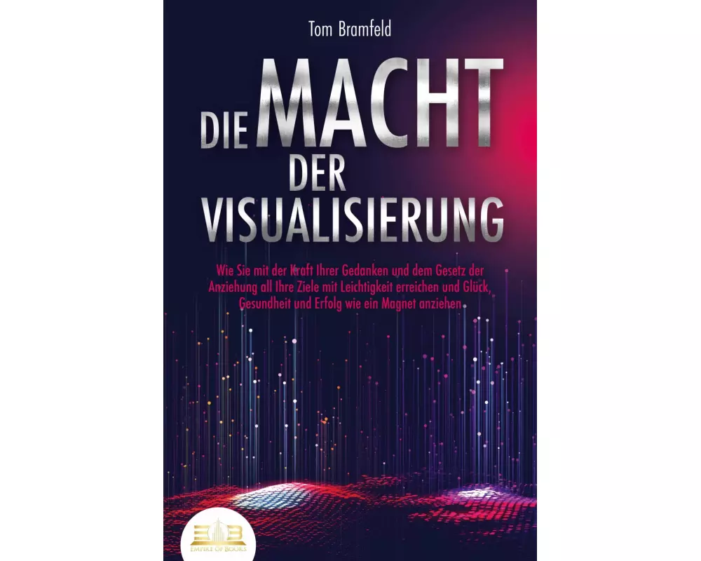 DIE MACHT DER VISUALISIERUNG: Wie Sie mit der Kraft Ihrer Gedanken und dem Gesetz der Anziehung all Ihre Ziele mit Leichtigkeit erreichen und Glück, G