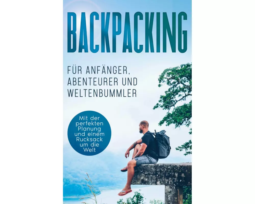 Backpacking für Anfänger, Abenteurer und Weltenbummler: Mit der perfekten Planung und einem Rucksack um die Welt
